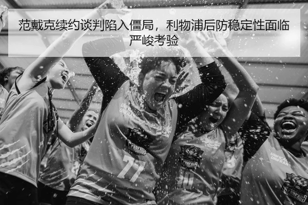 范戴克续约谈判陷入僵局，利物浦后防稳定性面临严峻考验