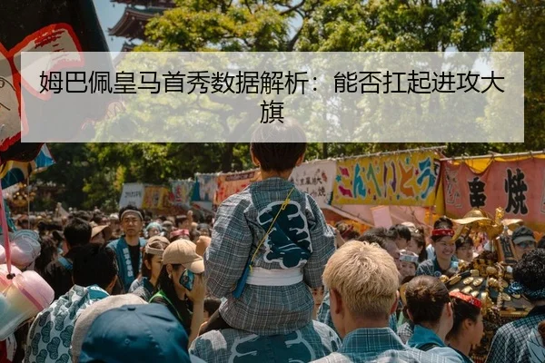 姆巴佩皇马首秀数据解析：能否扛起进攻大旗
